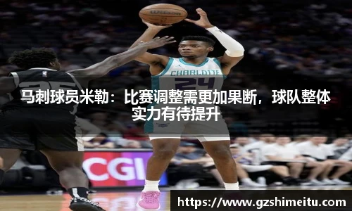 马刺球员米勒：比赛调整需更加果断，球队整体实力有待提升