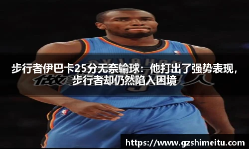 步行者伊巴卡25分无奈输球：他打出了强势表现，步行者却仍然陷入困境