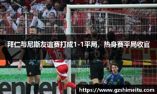 拜仁与尼斯友谊赛打成1-1平局，热身赛平局收官