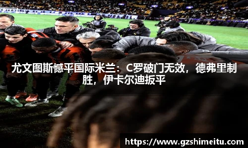 尤文图斯憾平国际米兰：C罗破门无效，德弗里制胜，伊卡尔迪扳平