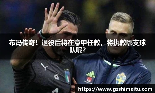 布冯传奇！退役后将在意甲任教，将执教哪支球队呢？