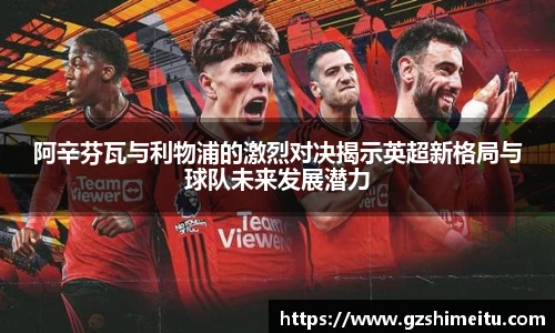 阿辛芬瓦与利物浦的激烈对决揭示英超新格局与球队未来发展潜力