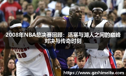 2008年NBA总决赛回顾：活塞与湖人之间的巅峰对决与传奇时刻