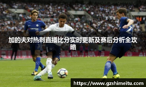 加的夫对热刺直播比分实时更新及赛后分析全攻略
